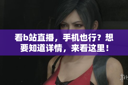 看b站直播，手机也行？想要知道详情，来看这里！