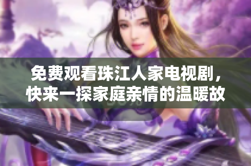 免费观看珠江人家电视剧，快来一探家庭亲情的温暖故事