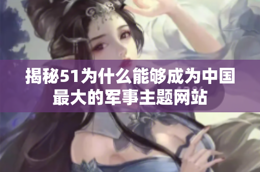 揭秘51为什么能够成为中国最大的军事主题网站