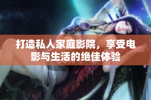 打造私人家庭影院，享受电影与生活的绝佳体验