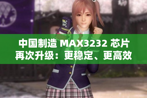 中国制造 MAX3232 芯片再次升级：更稳定、更高效
