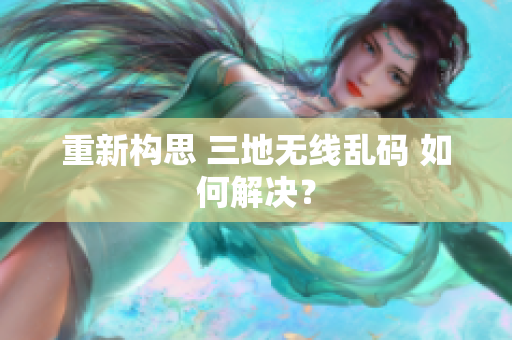 重新构思 三地无线乱码 如何解决？