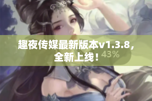 趣夜传媒最新版本v1.3.8，全新上线！