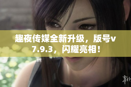趣夜传媒全新升级，版号v7.9.3，闪耀亮相！