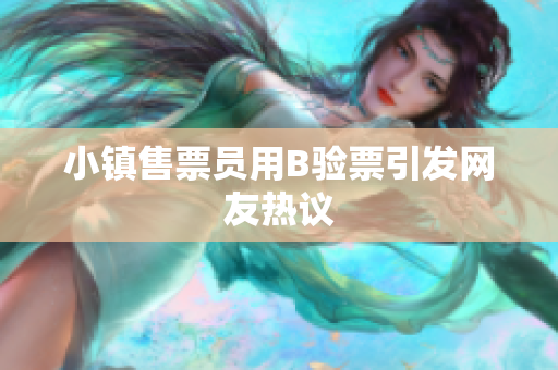 小镇售票员用B验票引发网友热议