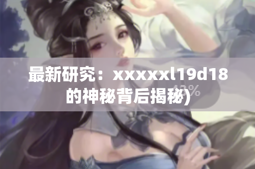 最新研究：xxxxxl19d18的神秘背后揭秘)