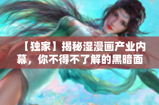【独家】揭秘湿漫画产业内幕，你不得不了解的黑暗面!