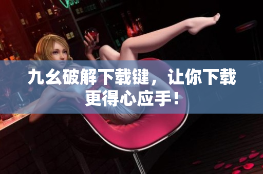 九幺破解下载键，让你下载更得心应手！