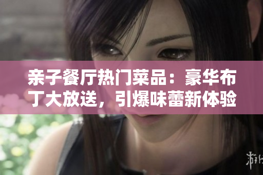 亲子餐厅热门菜品：豪华布丁大放送，引爆味蕾新体验！