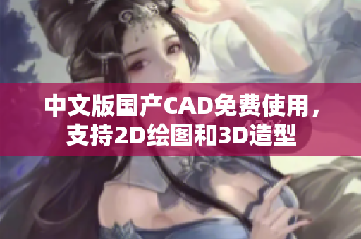 中文版国产CAD免费使用，支持2D绘图和3D造型