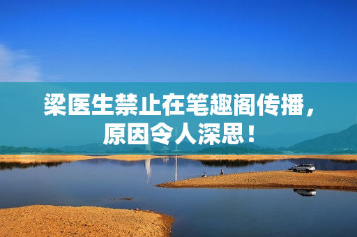 梁医生禁止在笔趣阁传播，原因令人深思！