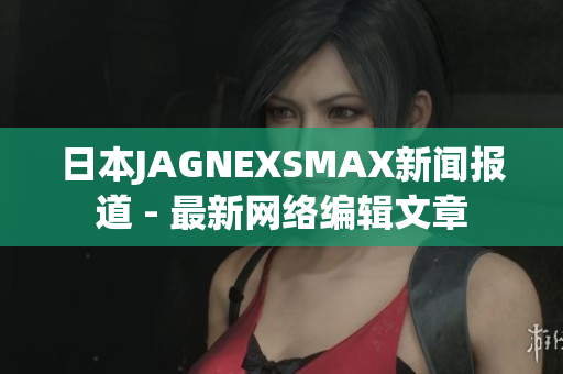 日本JAGNEXSMAX新闻报道 - 最新网络编辑文章