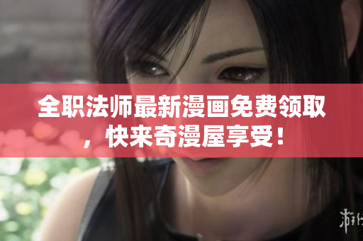 全职法师最新漫画免费领取，快来奇漫屋享受！