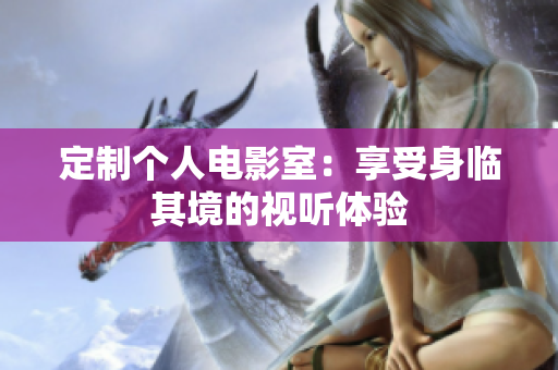 定制个人电影室：享受身临其境的视听体验
