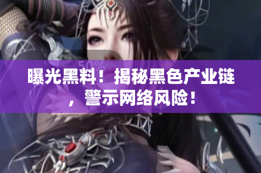 曝光黑料！揭秘黑色产业链，警示网络风险！