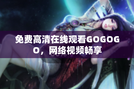 免费高清在线观看GOGOGO，网络视频畅享