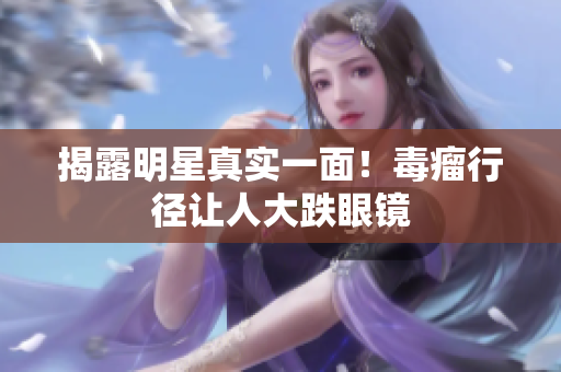揭露明星真实一面！毒瘤行径让人大跌眼镜