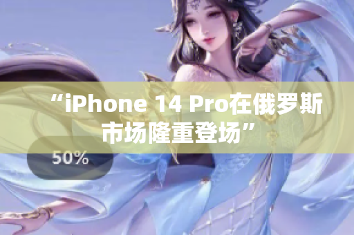 “iPhone 14 Pro在俄罗斯市场隆重登场”