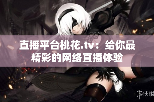 直播平台桃花.tv：给你最精彩的网络直播体验