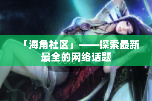 「海角社区」——探索最新最全的网络话题
