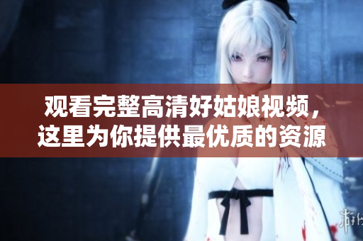 观看完整高清好姑娘视频，这里为你提供最优质的资源