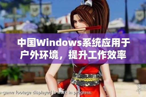 中国Windows系统应用于户外环境，提升工作效率