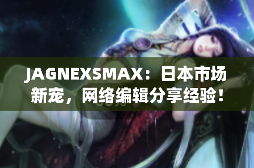 JAGNEXSMAX：日本市场新宠，网络编辑分享经验！