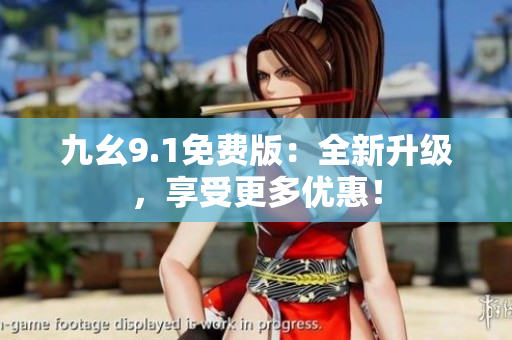 九幺9.1免费版：全新升级，享受更多优惠！
