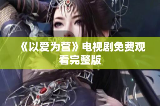 《以爱为营》电视剧免费观看完整版