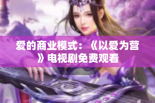 爱的商业模式：《以爱为营》电视剧免费观看
