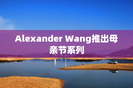 Alexander Wang推出母亲节系列