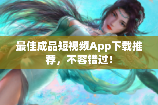 最佳成品短视频App下载推荐，不容错过！