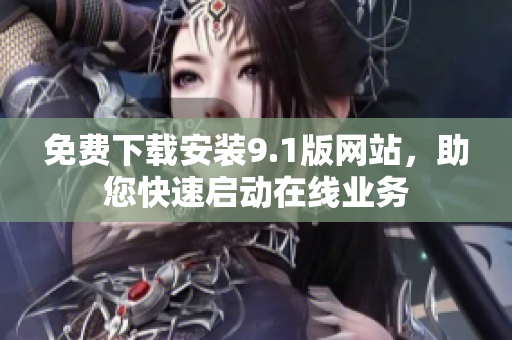 免费下载安装9.1版网站，助您快速启动在线业务