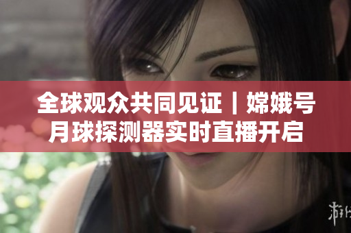 全球观众共同见证｜嫦娥号月球探测器实时直播开启