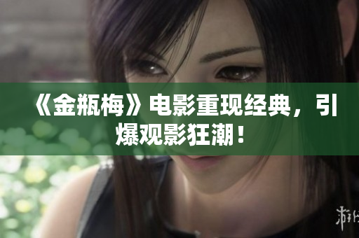 《金瓶梅》电影重现经典，引爆观影狂潮！