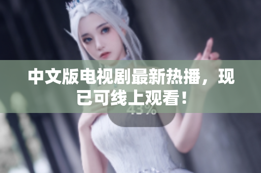 中文版电视剧最新热播，现已可线上观看！
