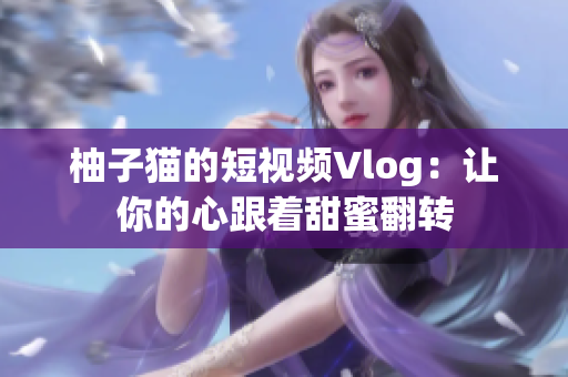 柚子猫的短视频Vlog：让你的心跟着甜蜜翻转