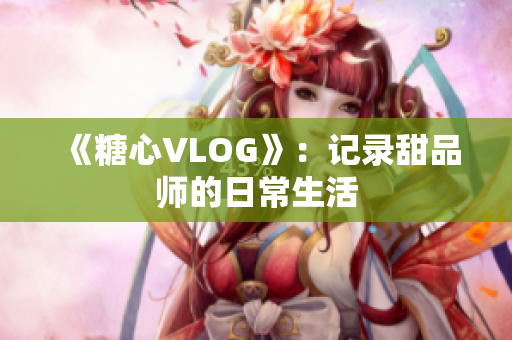 《糖心VLOG》：记录甜品师的日常生活