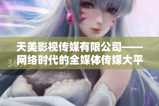 天美影视传媒有限公司——网络时代的全媒体传媒大平台。