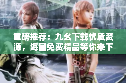 重磅推荐：九幺下载优质资源，海量免费精品等你来下载！