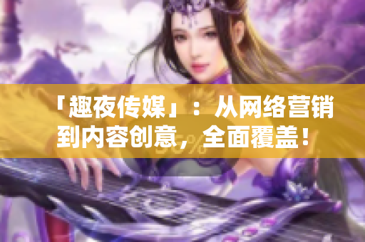 「趣夜传媒」：从网络营销到内容创意，全面覆盖！