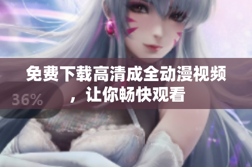 免费下载高清成全动漫视频，让你畅快观看