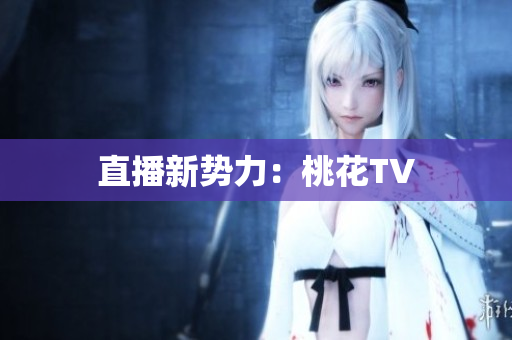 直播新势力：桃花TV