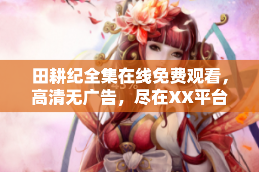田耕纪全集在线免费观看，高清无广告，尽在XX平台