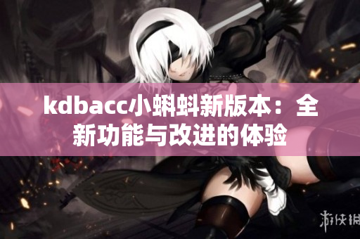 kdbacc小蝌蚪新版本：全新功能与改进的体验