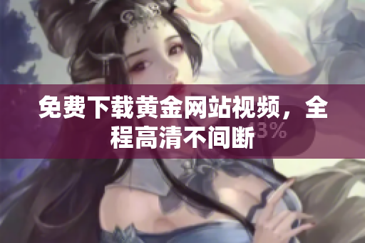 免费下载黄金网站视频，全程高清不间断