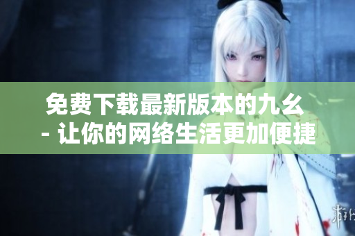 免费下载最新版本的九幺 - 让你的网络生活更加便捷
