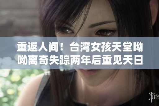 重返人间！台湾女孩天堂呦呦离奇失踪两年后重见天日