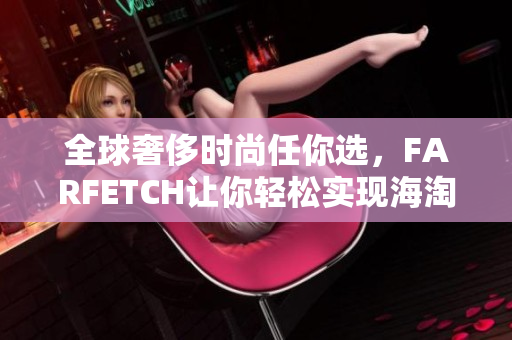 全球奢侈时尚任你选，FARFETCH让你轻松实现海淘梦