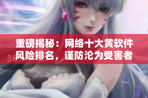 重磅揭秘：网络十大黄软件风险排名，谨防沦为受害者！